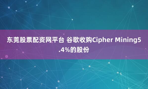 东莞股票配资网平台 谷歌收购Cipher Mining5.4%的股份