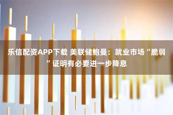 乐信配资APP下载 美联储鲍曼：就业市场“脆弱”证明有必要进一步降息