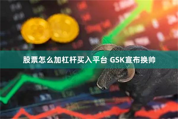 股票怎么加杠杆买入平台 GSK宣布换帅