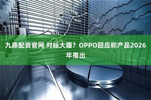 九鼎配资官网 对标大疆？OPPO回应称产品2026年推出